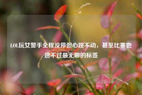 LOL玩女警手全程没停但心跳不动,甚至比赛也逃不过最无聊的标签