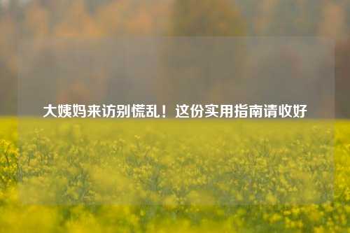 大姨妈来访别慌乱！这份实用指南请收好