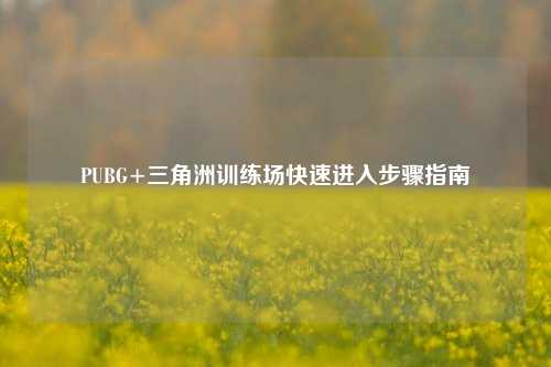 PUBG+三角洲训练场快速进入步骤指南