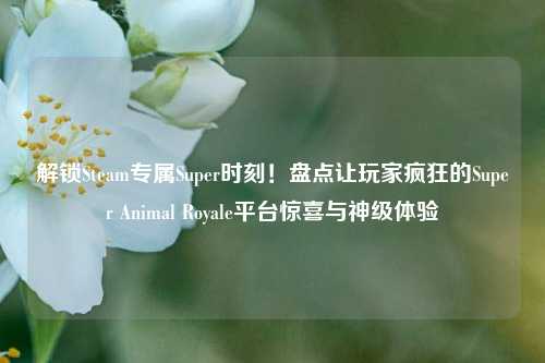 解锁Steam专属Super时刻！盘点让玩家疯狂的Super Animal Royale平台惊喜与神级体验