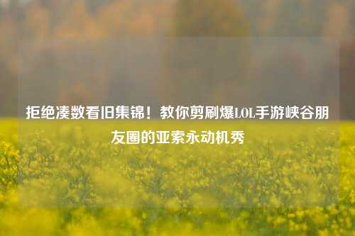 拒绝凑数看旧集锦！教你剪刷爆LOL手游峡谷朋友圈的亚索永动机秀
