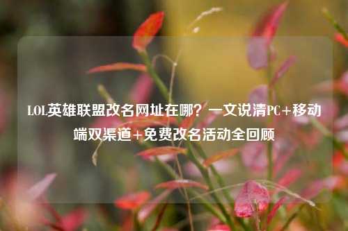 LOL英雄联盟改名网址在哪?一文说清PC+移动端双渠道+免费改名活动全回顾