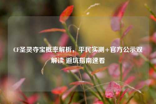 CF圣灵夺宝概率解析,平民实测+官方公示双解读 避坑指南速看