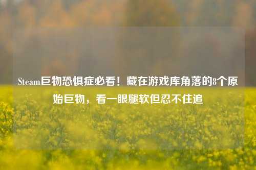 Steam巨物恐惧症必看!藏在游戏库角落的8个原始巨物,看一眼腿软但忍不住追