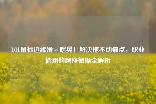 LOL鼠标边缘滑≠瞎晃!解决拖不动痛点,职业偷用的瞬移微操全解析