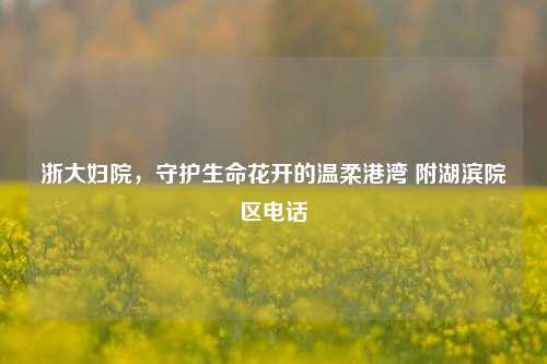 浙大妇院，守护生命花开的温柔港湾 附湖滨院区 *** 
