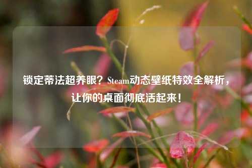 锁定蒂法超养眼?Steam动态壁纸特效全解析,让你的桌面彻底活起来!