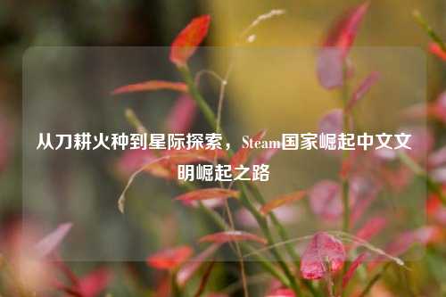 从刀耕火种到星际探索,Steam国家崛起中文文明崛起之路