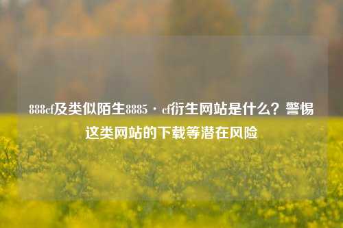 888cf及类似陌生8885·cf衍生网站是什么?警惕这类网站的下载等潜在风险