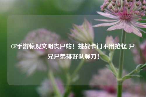 CF手游惊现文明丧尸站！挑战卡门不用抢怪 尸兄尸弟排好队等刀！