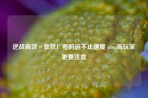 逆战高效≠低效！差的远不止速度 ping高玩家更要注意