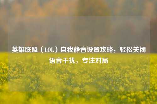 英雄联盟（LOL）自我静音设置攻略，轻松关闭语音干扰，专注对局