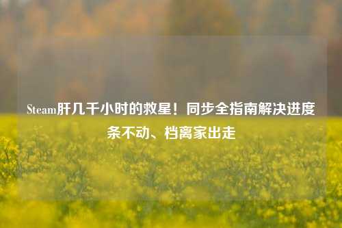 Steam肝几千小时的救星!同步全指南解决进度条不动、档离家出走