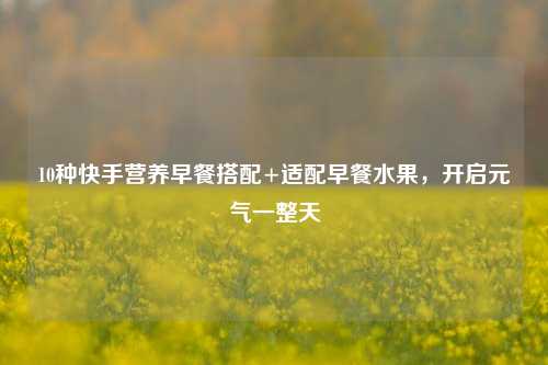 10种快手营养早餐搭配+适配早餐水果，开启元气一整天