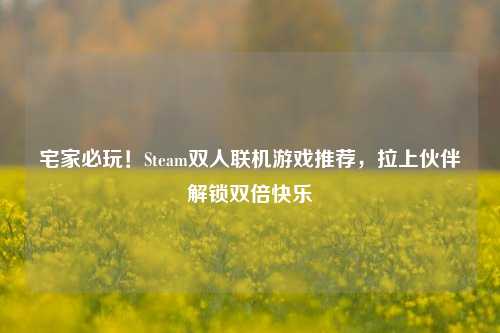 宅家必玩！Steam双人联机游戏推荐，拉上伙伴解锁双倍快乐