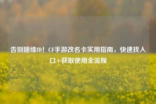 告别随缘ID!CF手游改名卡实用指南,快速找入口+获取使用全流程