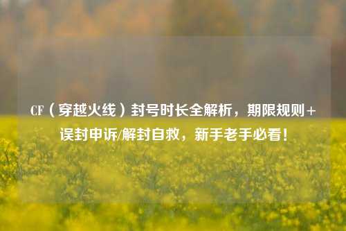 CF(穿越火线)封号时长全解析,期限规则+误封申诉/解封自救,新手老手必看!