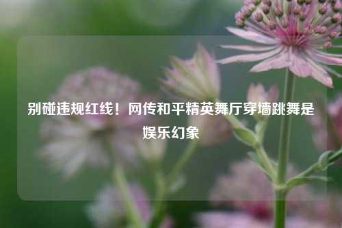 别碰违规红线!网传和平精英舞厅穿墙跳舞是娱乐幻象
