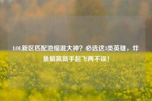 LOL新区匹配池缩混大神？必选这3类英雄，炸鱼躺赢新手起飞两不误！