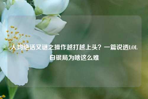 人均绝活又谜之操作越打越上头？一篇说透LOL白银局为啥这么难