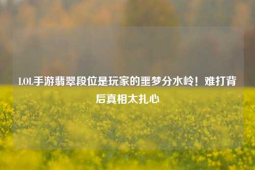 LOL手游翡翠段位是玩家的噩梦分水岭！难打背后真相太扎心