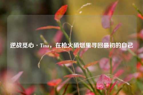 逆战觅心·Tina,在枪火硝烟里寻回最初的自己