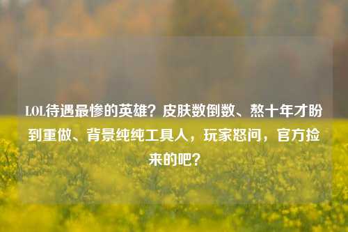 LOL待遇最惨的英雄？皮肤数倒数、熬十年才盼到重做、背景纯纯工具人，玩家怒问，官方捡来的吧？