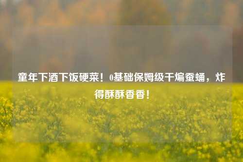 童年下酒下饭硬菜！0基础保姆级干煸蚕蛹，炸得酥酥香香！