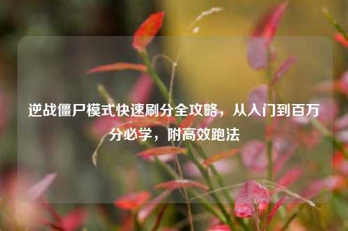 逆战僵尸模式快速刷分全攻略,从入门到百万分必学,附高效跑法