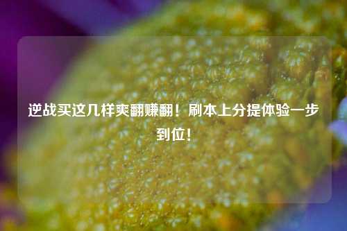 逆战买这几样爽翻赚翻！刷本上分提体验一步到位！
