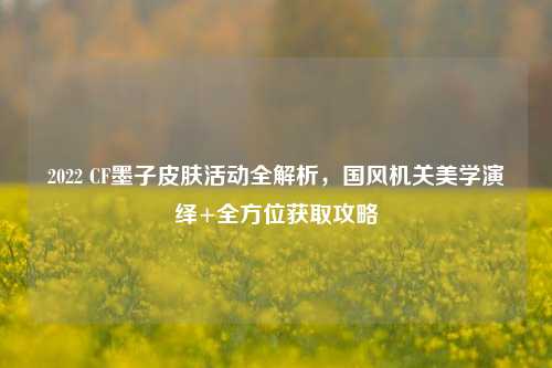 2022 CF墨子皮肤活动全解析，国风机关美学演绎+全方位获取攻略
