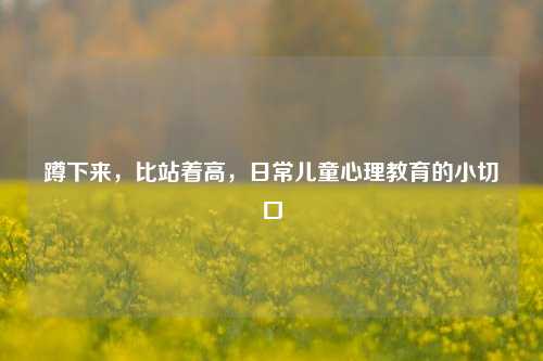 蹲下来，比站着高，日常儿童心理教育的小切口