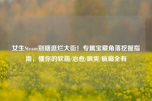 女生Steam别瞎逛烂大街!专属宝藏角落挖掘指南,懂你的软萌/治愈/飒爽/疯癫全有