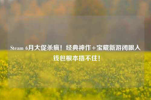 Steam 6月大促杀疯!经典神作+宝藏新游闭眼入 钱包根本捂不住!