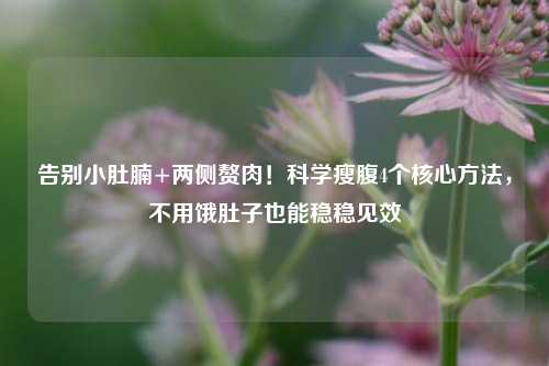 告别小肚腩+两侧赘肉！科学瘦腹4个核心 *** ，不用饿肚子也能稳稳见效