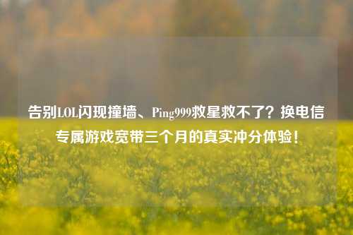 告别LOL闪现撞墙、Ping999救星救不了?换电信专属游戏宽带三个月的真实冲分体验!
