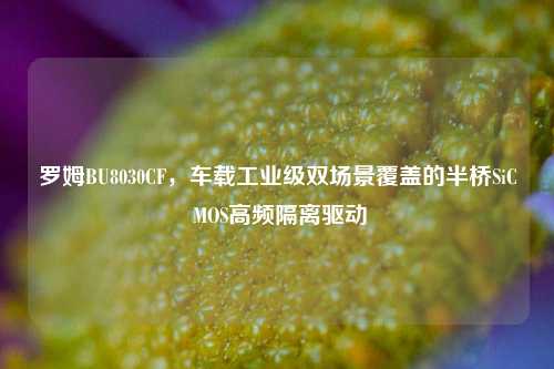 罗姆BU8030CF，车载工业级双场景覆盖的半桥SiC MOS高频隔离驱动