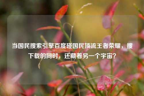 当国民搜索引擎百度碰国民顶流王者荣耀，搜下载的同时，还藏着另一个宇宙？