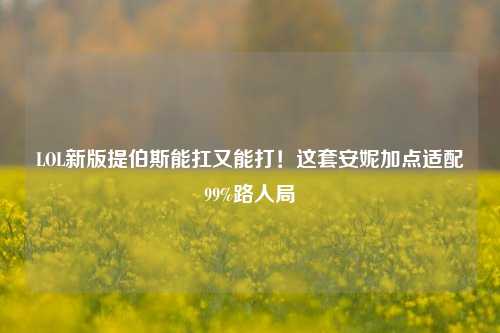 LOL新版提伯斯能扛又能打!这套安妮加点适配99%路人局