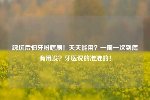 踩坑后怕牙粉瞎刷！天天能用？一周一次到底有用没？牙医说的准准的！