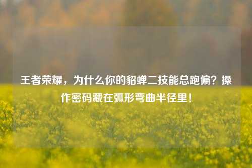 王者荣耀，为什么你的貂蝉二技能总跑偏？操作密码藏在弧形弯曲半径里！