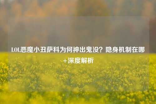 LOL恶魔小丑萨科为何神出鬼没？隐身机制在哪+深度解析