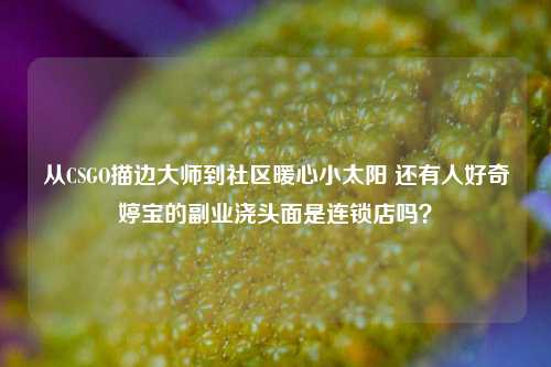 从CSGO描边***到社区暖心小太阳 还有人好奇婷宝的副业浇头面是连锁店吗？