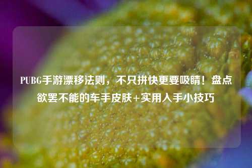 PUBG手游漂移法则,不只拼快更要吸睛!盘点欲罢不能的车手皮肤+实用入手小技巧
