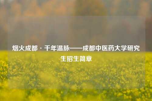 烟火成都·千年温脉——成都中医药大学研究生招生简章