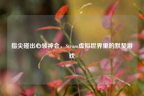 指尖碰出心领神会，Steam虚拟世界里的默契游戏