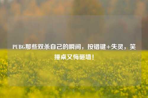 PUBG那些双杀自己的瞬间，按错键+失灵，笑捶桌又悔砸墙！