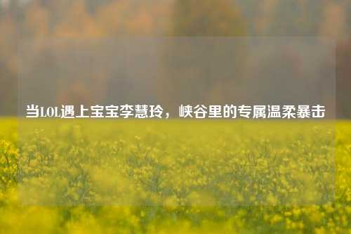 当LOL遇上宝宝李慧玲，峡谷里的专属温柔暴击
