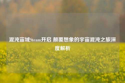 混沌宙域Steam开启 颠覆想象的宇宙混沌之旅深度解析