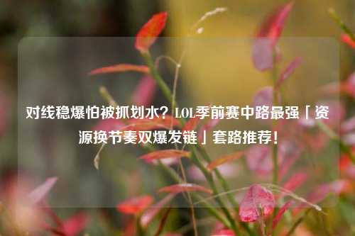 对线稳爆怕被抓划水？LOL季前赛中路最强「资源换节奏双爆发链」套路推荐！